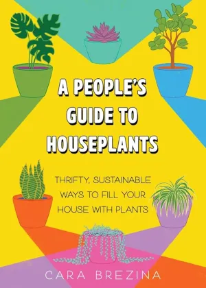A People's Guide to Houseplants: Thrifty, Sustainable Ways to Fill Your Home with Plants by Cara Brezina
